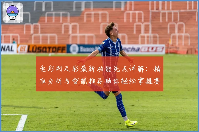 竞彩网足彩最新功能亮点详解：精准分析与智能推荐助你轻松掌握赛场动态