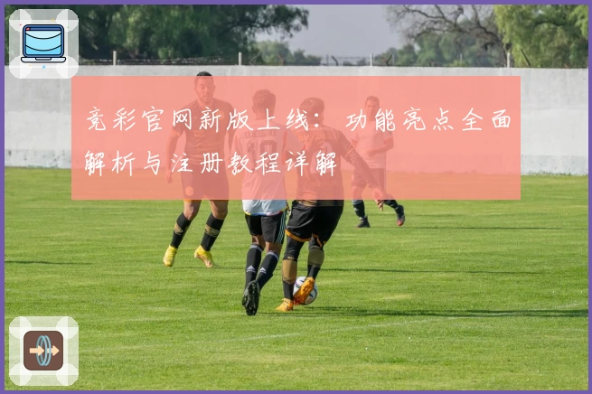 竞彩官网新版上线:功能亮点全面解析与注册教程详解