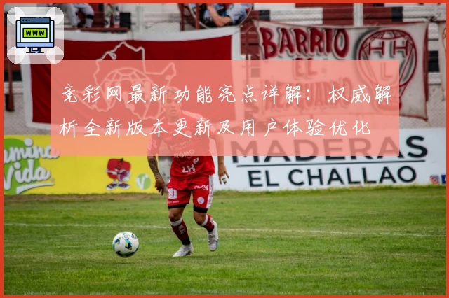 竞彩网最新功能亮点详解：权威解析全新版本更新及用户体验优化