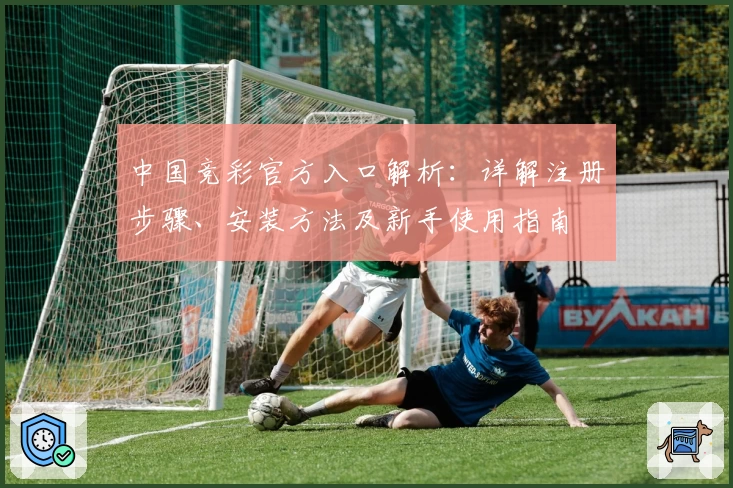 中国竞彩官方入口解析：详解注册步骤、安装方法及新手使用指南