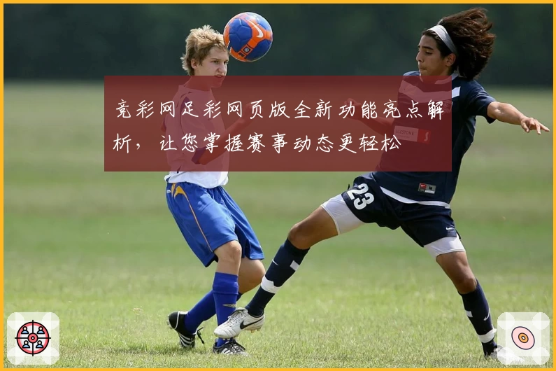 竞彩网足彩网页版全新功能亮点解析，让您掌握赛事动态更轻松