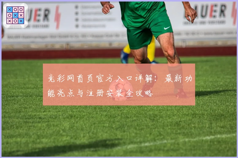 竞彩网首页官方入口详解：最新功能亮点与注册安装全攻略
