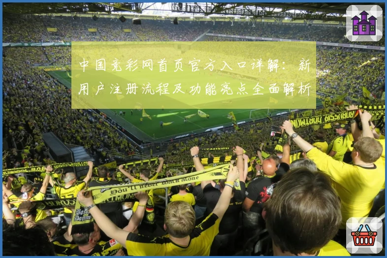 中国竞彩网首页官方入口详解:新用户注册流程及功能亮点全面解析