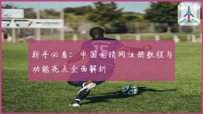 新手必看：中国竞猜网注册教程与功能亮点全面解析