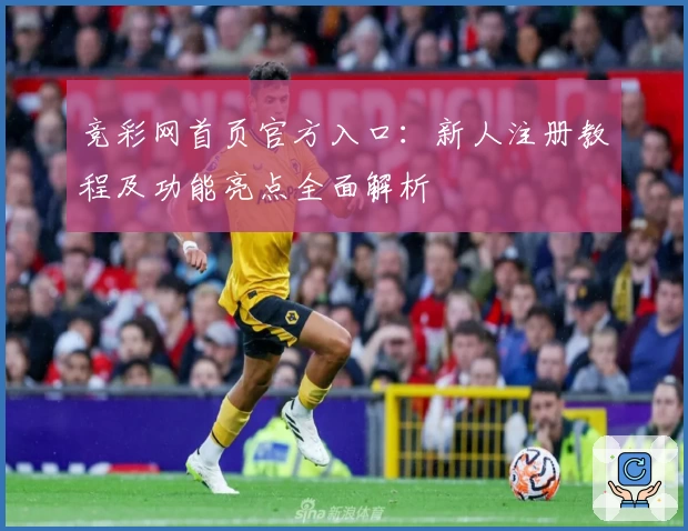 竞彩网首页官方入口：新人注册教程及功能亮点全面解析