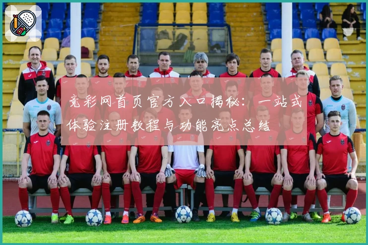 竞彩网首页官方入口揭秘：一站式体验注册教程与功能亮点总结