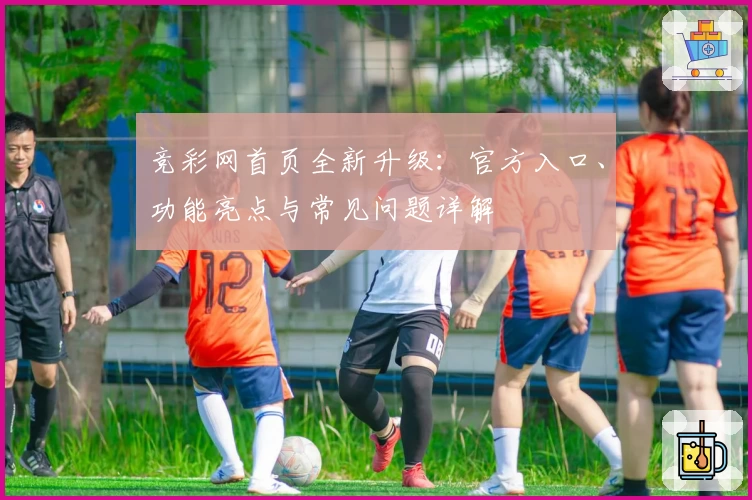 竞彩网首页全新升级：官方入口、功能亮点与常见问题详解