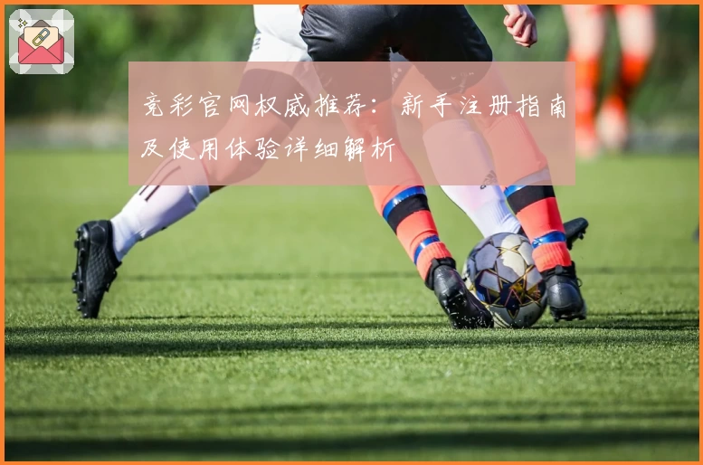 竞彩官网权威推荐：新手注册指南及使用体验详细解析