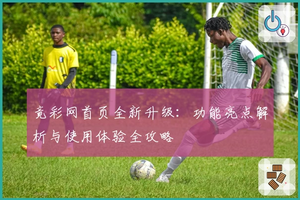 竟彩网首页全新升级：功能亮点解析与使用体验全攻略