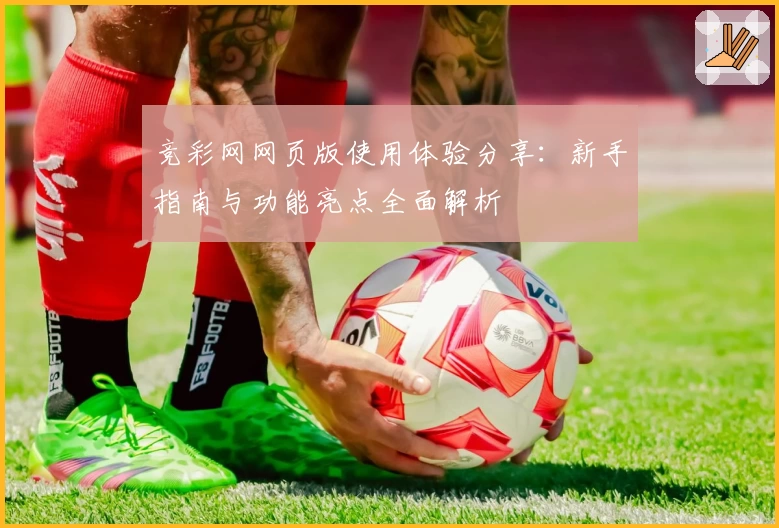 竞彩网网页版使用体验分享：新手指南与功能亮点全面解析