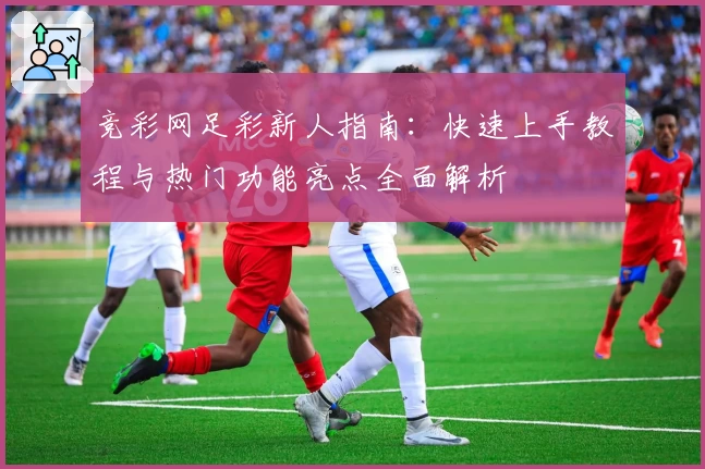 竞彩网足彩新人指南：快速上手教程与热门功能亮点全面解析