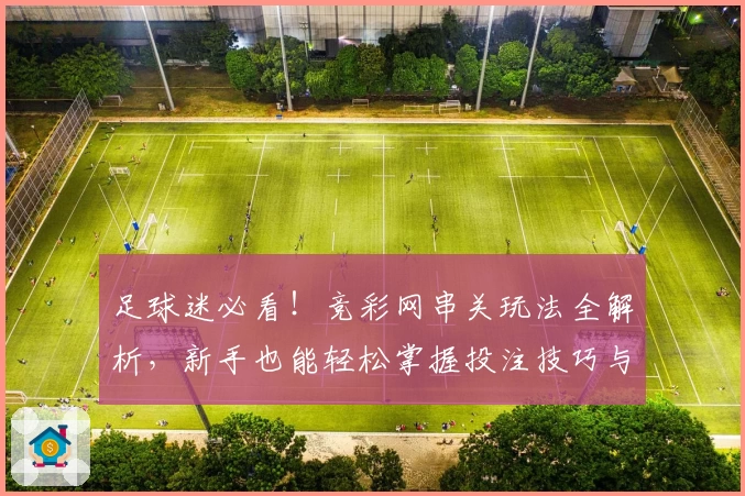 足球迷必看！竞彩网串关玩法全解析，新手也能轻松掌握投注技巧与实战技巧