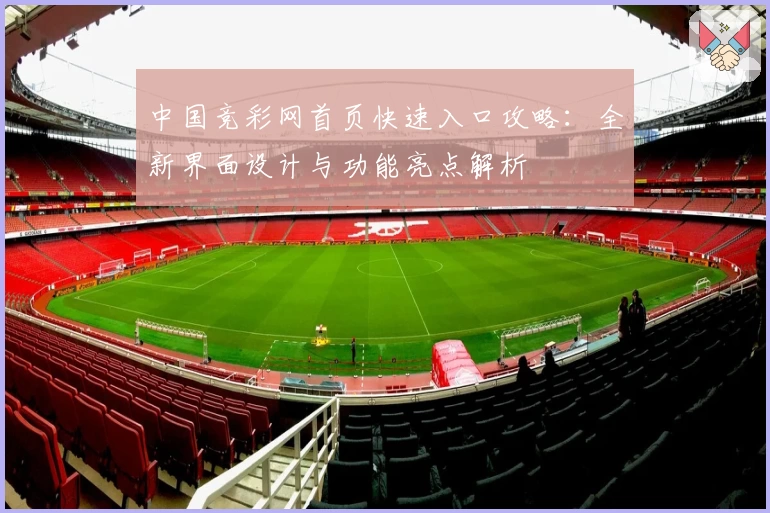 中国竞彩网首页快速入口攻略:全新界面设计与功能亮点解析