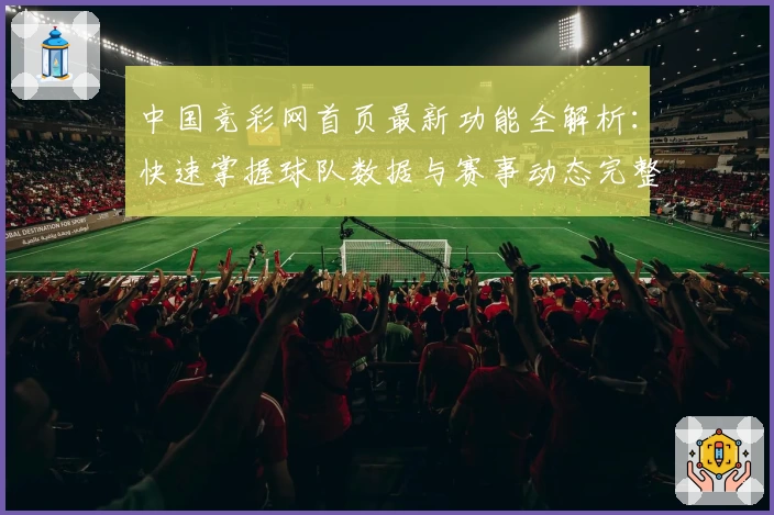 中国竞彩网首页最新功能全解析：快速掌握球队数据与赛事动态完整指南