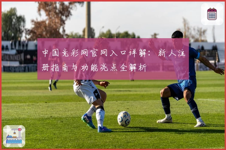 中国竞彩网官网入口详解：新人注册指南与功能亮点全解析