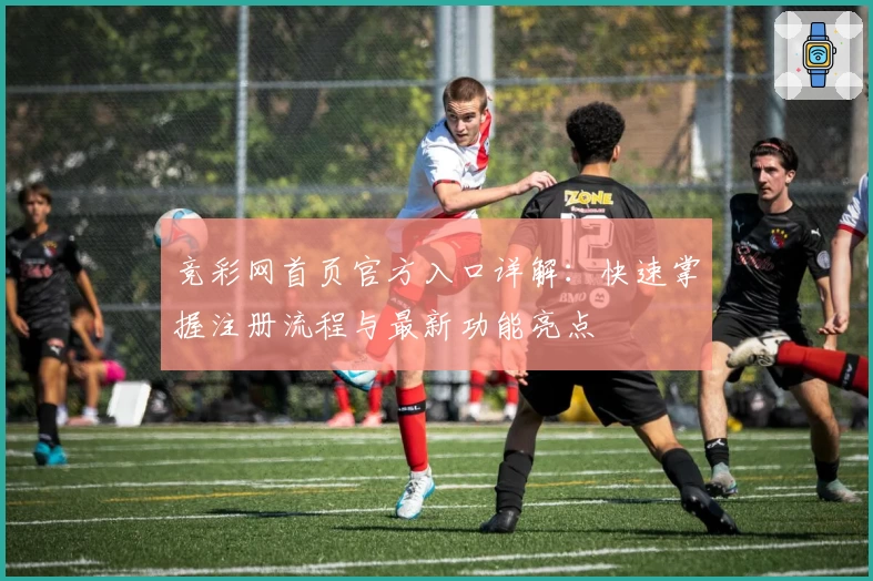 竞彩网首页官方入口详解：快速掌握注册流程与最新功能亮点