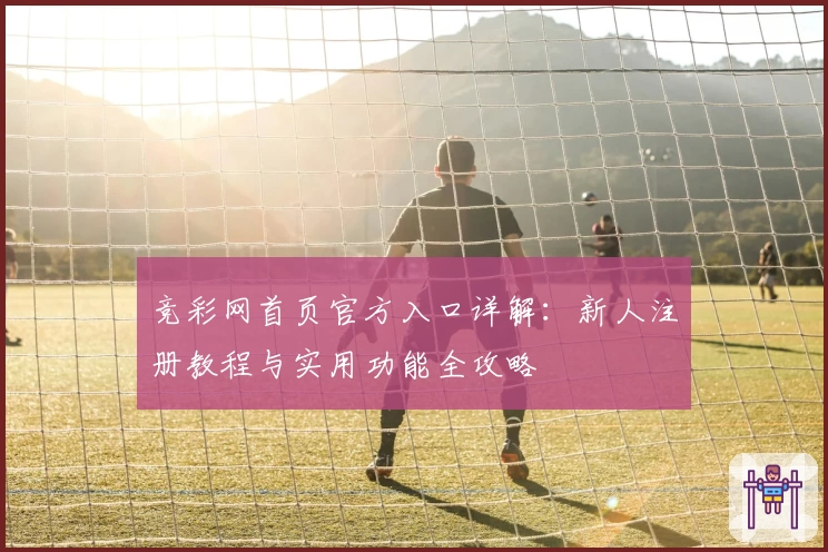 竞彩网首页官方入口详解：新人注册教程与实用功能全攻略