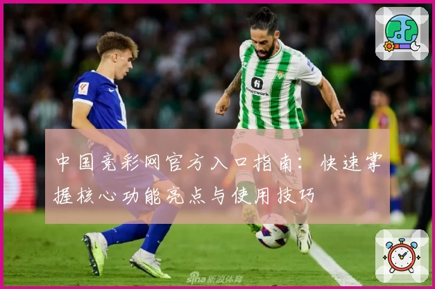中国竞彩网官方入口指南：快速掌握核心功能亮点与使用技巧