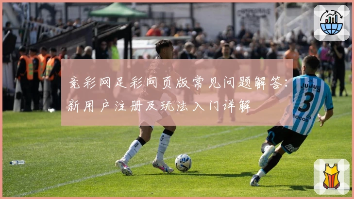 竞彩网足彩网页版常见问题解答：新用户注册及玩法入门详解