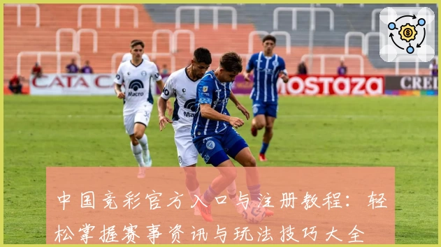 中国竞彩官方入口与注册教程:轻松掌握赛事资讯与玩法技巧大全