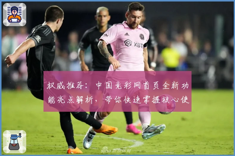 权威推荐：中国竞彩网首页全新功能亮点解析，带你快速掌握核心使用技巧