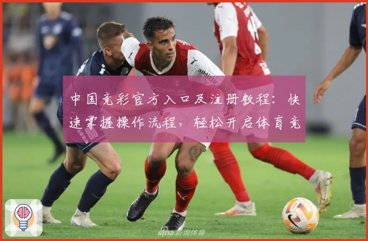 中国竞彩官方入口及注册教程：快速掌握操作流程，轻松开启体育竞猜新体验