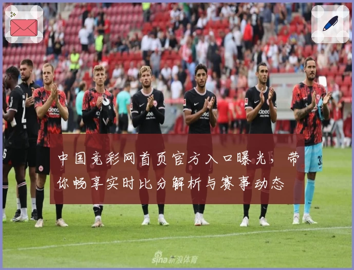中国竞彩网首页官方入口曝光，带你畅享实时比分解析与赛事动态