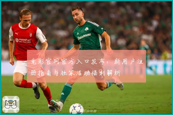 竞彩官网官方入口发布，新用户注册指南与独家活动福利解析