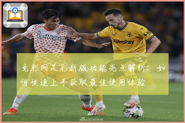 竞彩网足彩新版功能亮点解析：如何快速上手获取最佳使用体验