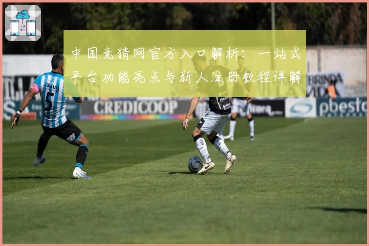 中国竞猜网官方入口解析：一站式平台功能亮点与新人注册教程详解