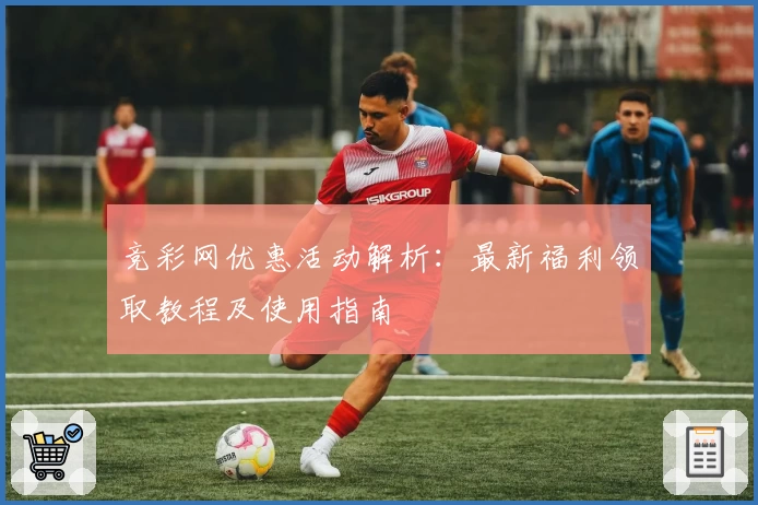 竞彩网优惠活动解析：最新福利领取教程及使用指南