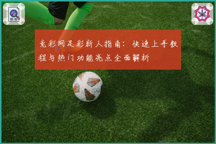 竞彩网足彩新人指南：快速上手教程与热门功能亮点全面解析