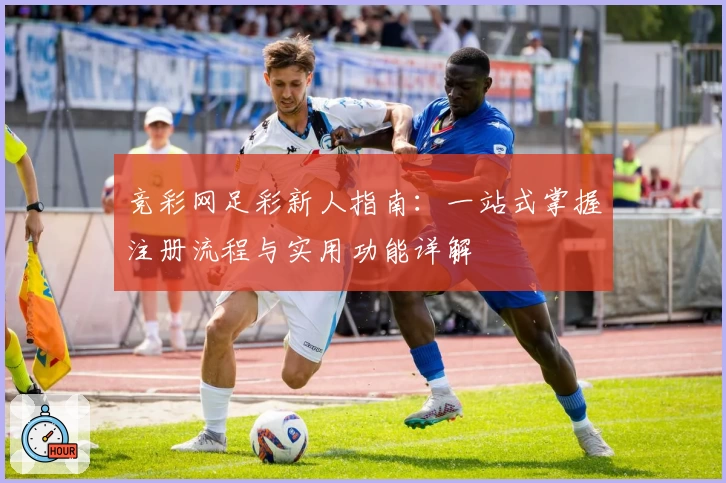 竞彩网足彩新人指南：一站式掌握注册流程与实用功能详解