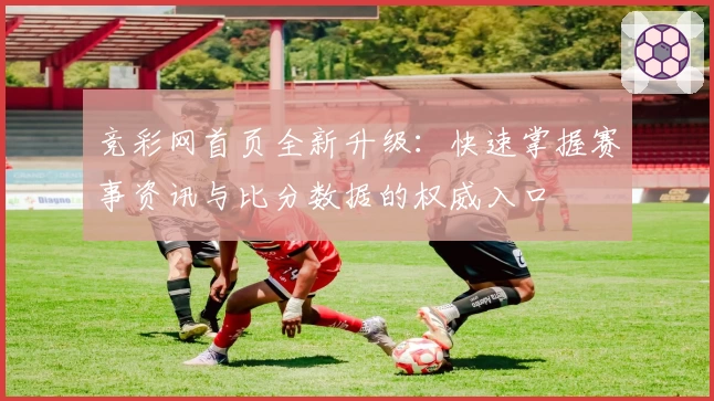 竞彩网首页全新升级：快速掌握赛事资讯与比分数据的权威入口
