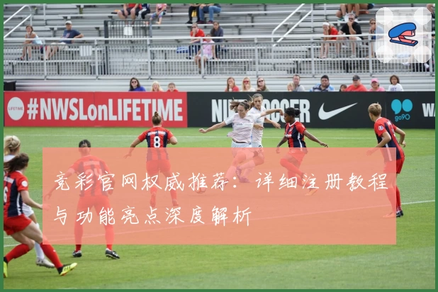 竞彩官网权威推荐：详细注册教程与功能亮点深度解析
