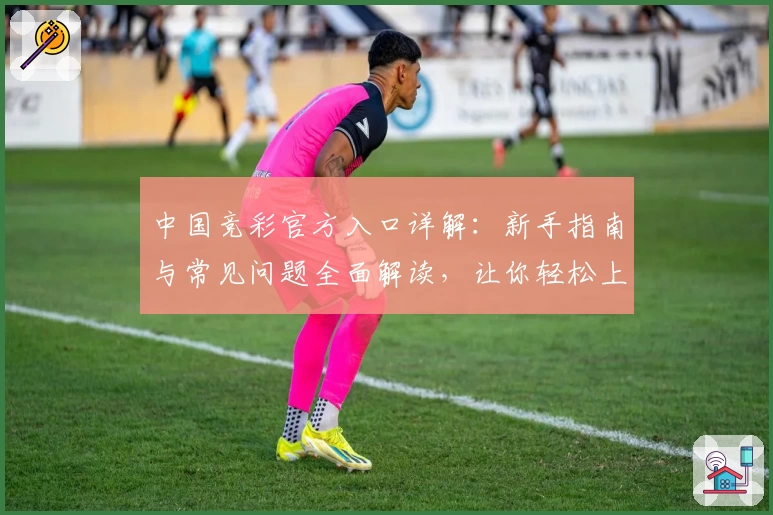 中国竞彩官方入口详解：新手指南与常见问题全面解读，让你轻松上手