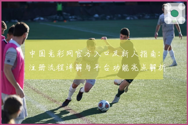 中国竞彩网官方入口及新人指南：注册流程详解与平台功能亮点解析