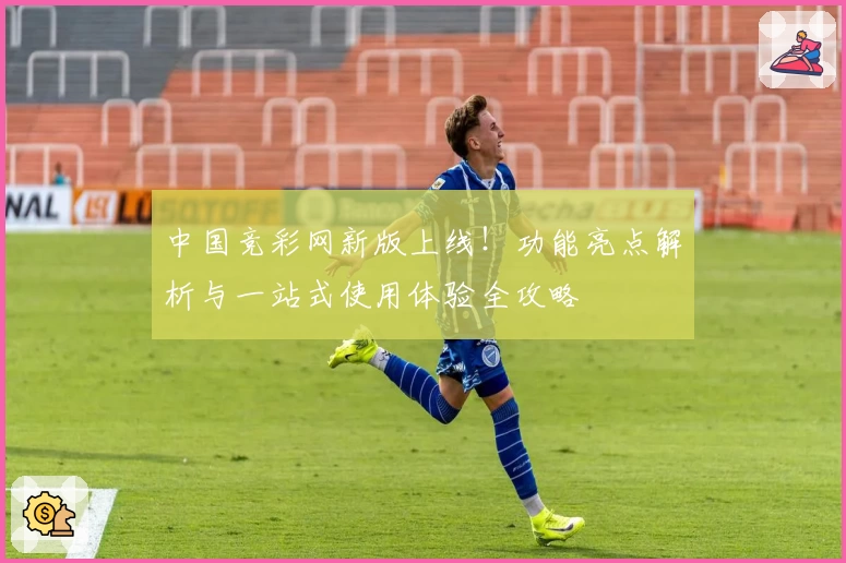 中国竞彩网新版上线！功能亮点解析与一站式使用体验全攻略