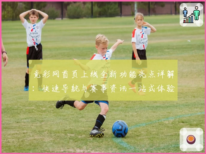 竟彩网首页上线全新功能亮点详解：快速导航与赛事资讯一站式体验
