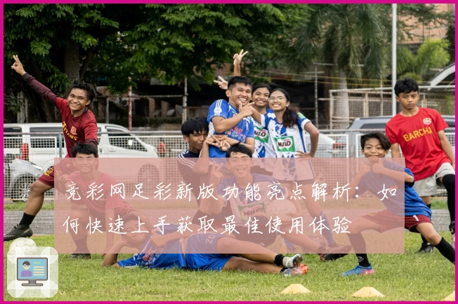 竞彩网足彩新版功能亮点解析：如何快速上手获取最佳使用体验