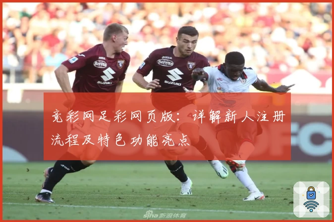 竞彩网足彩网页版：详解新人注册流程及特色功能亮点