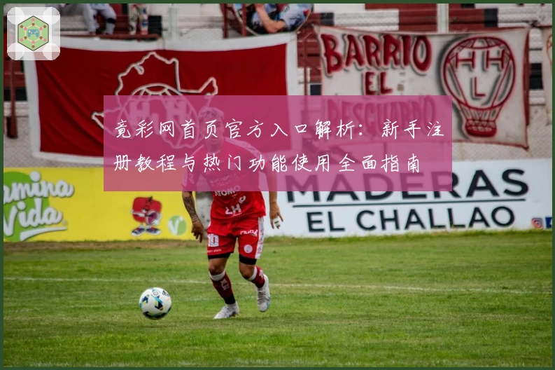 竟彩网首页官方入口解析：新手注册教程与热门功能使用全面指南