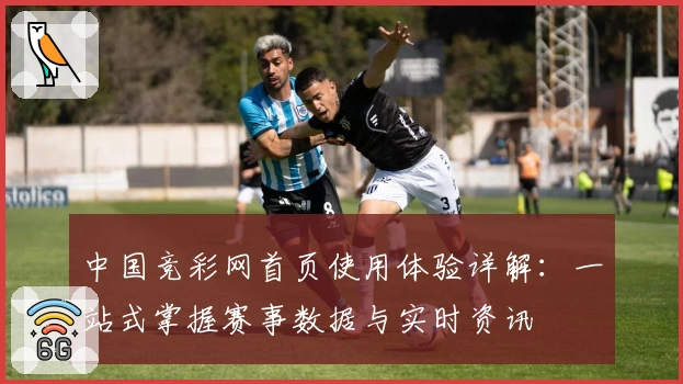 中国竞彩网首页使用体验详解：一站式掌握赛事数据与实时资讯
