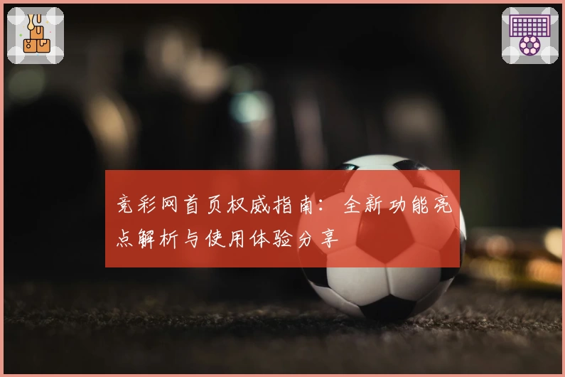 竞彩网首页权威指南：全新功能亮点解析与使用体验分享