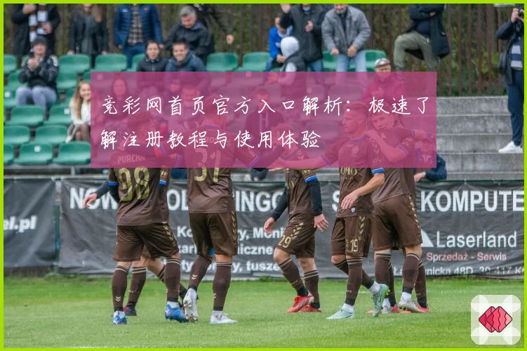 竞彩网首页官方入口解析：极速了解注册教程与使用体验