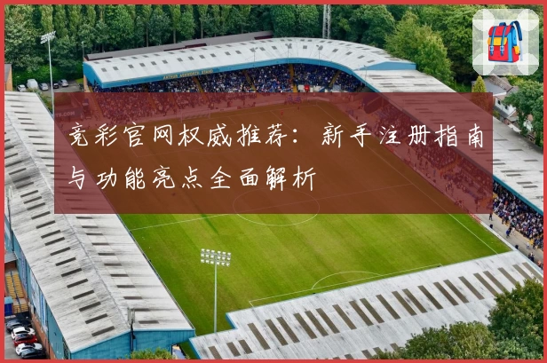竞彩官网权威推荐：新手注册指南与功能亮点全面解析