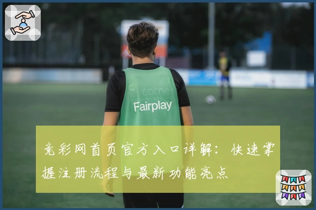 竞彩网首页官方入口详解：快速掌握注册流程与最新功能亮点