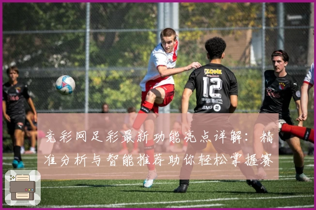 竞彩网足彩最新功能亮点详解：精准分析与智能推荐助你轻松掌握赛场动态