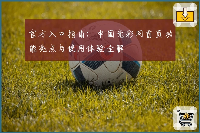 官方入口指南：中国竞彩网首页功能亮点与使用体验全解