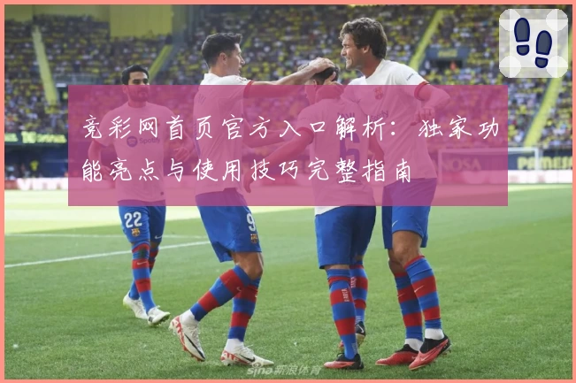 竞彩网首页官方入口解析：独家功能亮点与使用技巧完整指南